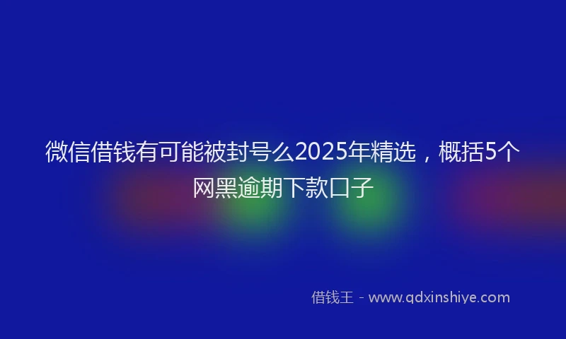 微信借钱有可能被封号么2025年精选，概括5个网黑逾期下款口子