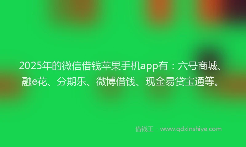 2025年的微信借钱苹果手机app有：六号商城、融e花、分期乐、微博借钱、现金易贷宝通等。