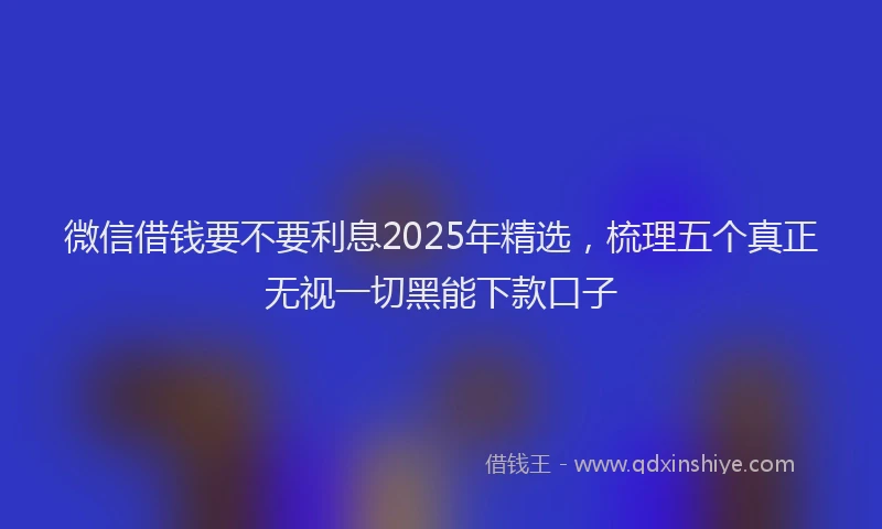 微信借钱要不要利息2025年精选，梳理五个真正无视一切黑能下款口子