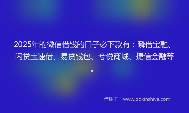 2025年的微信借钱的口子必下款有：瞬借宝融、闪贷宝速借、易贷钱包、兮悦商城、捷信金融等。