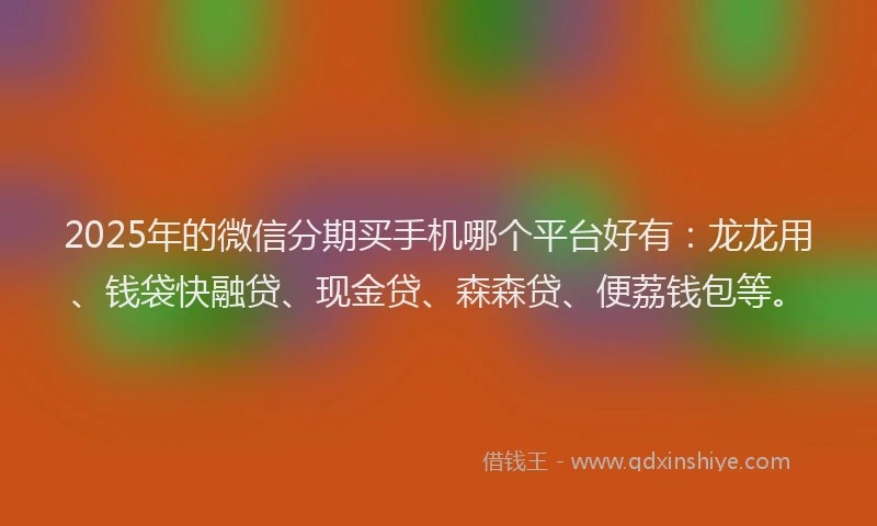 2025年的微信分期买手机哪个平台好有：龙龙用、钱袋快融贷、现金贷、森森贷、便荔钱包等。