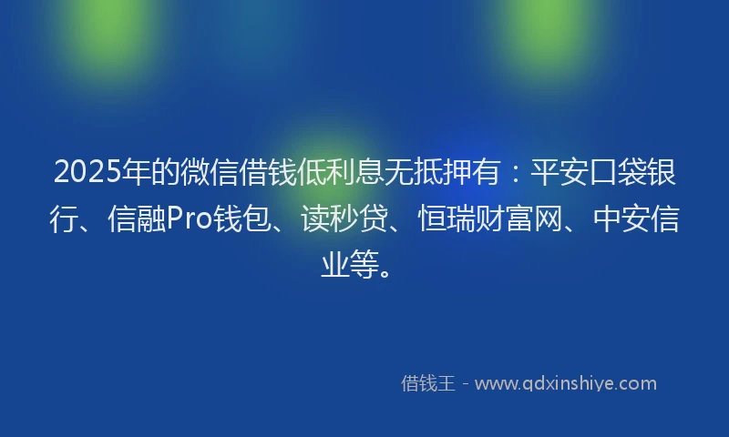 2025年的微信借钱低利息无抵押有：平安口袋银行、信融Pro钱包、读秒贷、恒瑞财富网、中安信业等。
