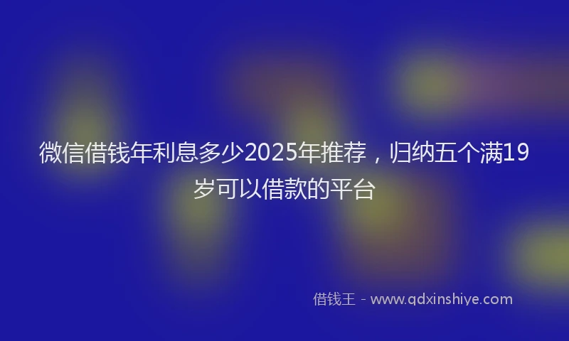微信借钱年利息多少2025年推荐，归纳五个满19岁可以借款的平台