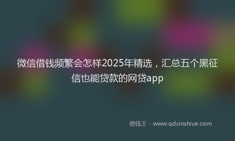微信借钱频繁会怎样2025年精选，汇总五个黑征信也能贷款的网贷app