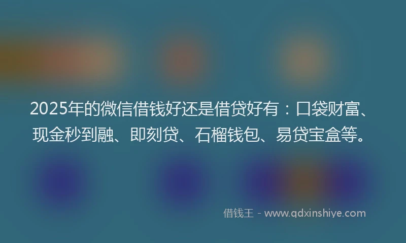 2025年的微信借钱好还是借贷好有：口袋财富、现金秒到融、即刻贷、石榴钱包、易贷宝盒等。