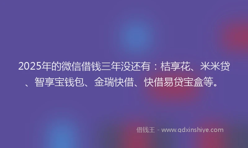 2025年的微信借钱三年没还有：桔享花、米米贷、智享宝钱包、金瑞快借、快借易贷宝盒等。