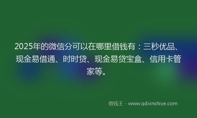 2025年的微信分可以在哪里借钱有：三秒优品、现金易借通、时时贷、现金易贷宝盒、信用卡管家等。