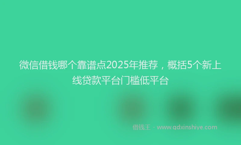 微信借钱哪个靠谱点2025年推荐，概括5个新上线贷款平台门槛低平台