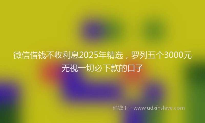 微信借钱不收利息2025年精选，罗列五个3000元无视一切必下款的口子