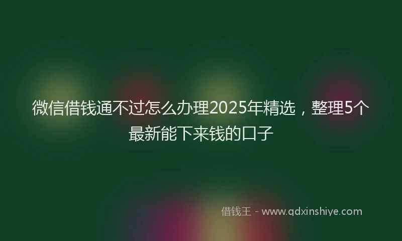 微信借钱通不过怎么办理2025年精选，整理5个最新能下来钱的口子