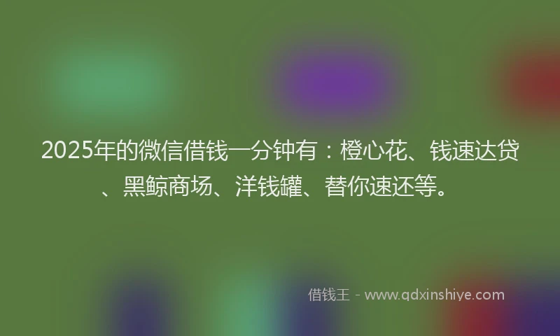 2025年的微信借钱一分钟有：橙心花、钱速达贷、黑鲸商场、洋钱罐、替你速还等。