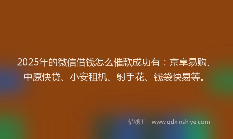 2025年的微信借钱怎么催款成功有：京享易购、中原快贷、小安租机、射手花、钱袋快易等。