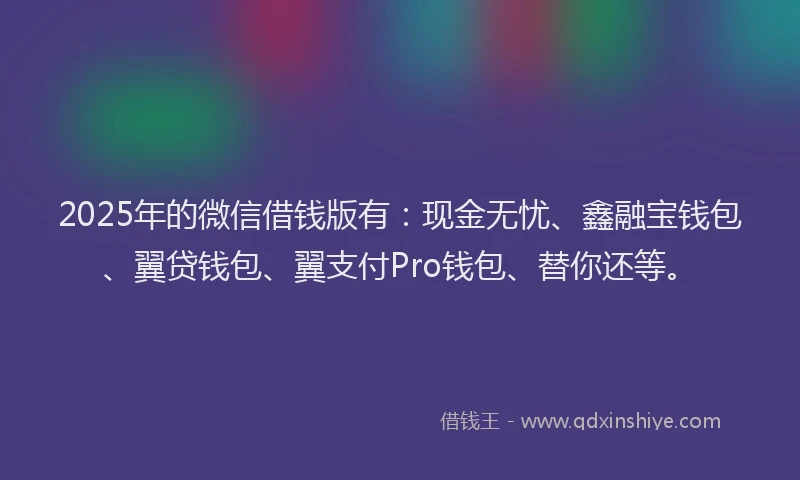 2025年的微信借钱版有：现金无忧、鑫融宝钱包、翼贷钱包、翼支付Pro钱包、替你还等。