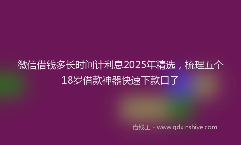 微信借钱多长时间计利息2025年精选，梳理五个18岁借款神器快速下款口子