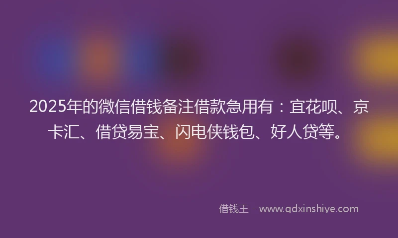 2025年的微信借钱备注借款急用有：宜花呗、京卡汇、借贷易宝、闪电侠钱包、好人贷等。