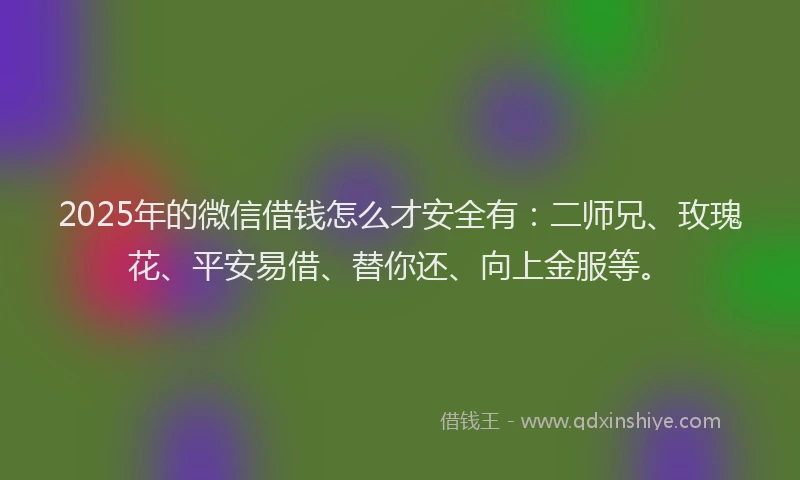 2025年的微信借钱怎么才安全有：二师兄、玫瑰花、平安易借、替你还、向上金服等。