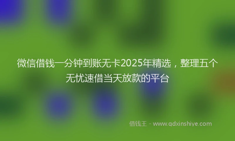 微信借钱一分钟到账无卡2025年精选，整理五个无忧速借当天放款的平台