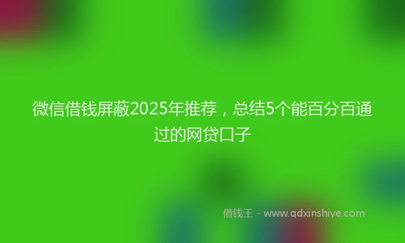 微信借钱屏蔽2025年推荐，总结5个能百分百通过的网贷口子