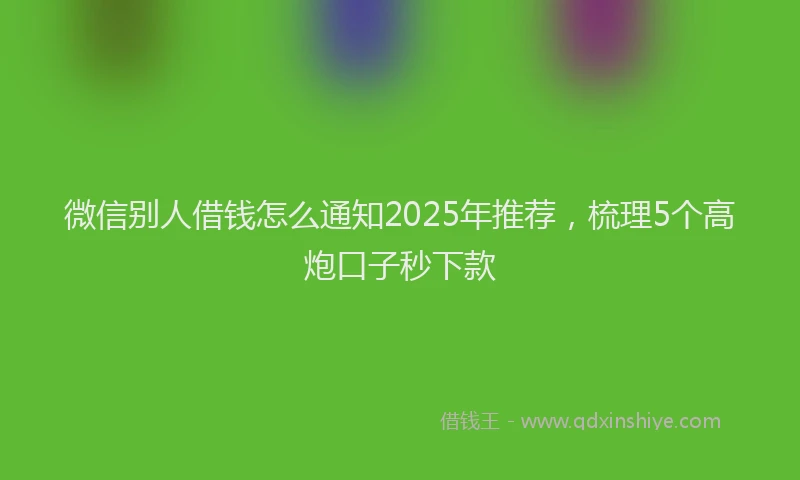 微信别人借钱怎么通知2025年推荐，梳理5个高炮口子秒下款