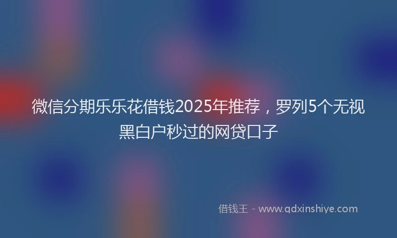 微信分期乐乐花借钱2025年推荐，罗列5个无视黑白户秒过的网贷口子