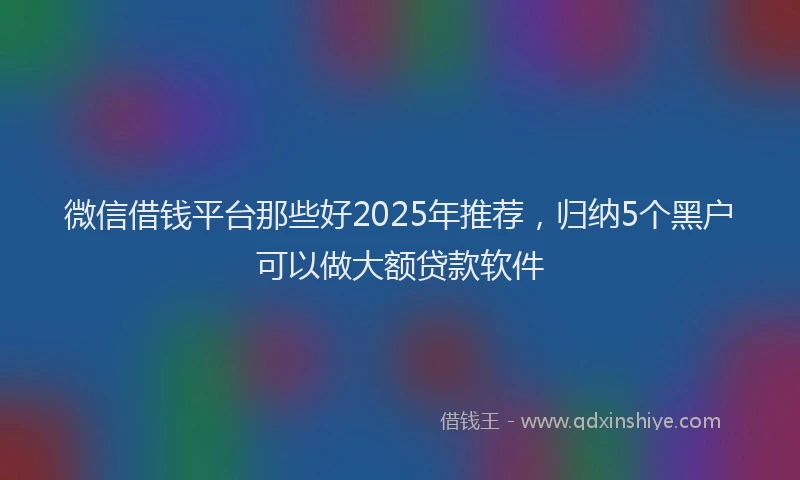 微信借钱平台那些好2025年推荐，归纳5个黑户可以做大额贷款软件