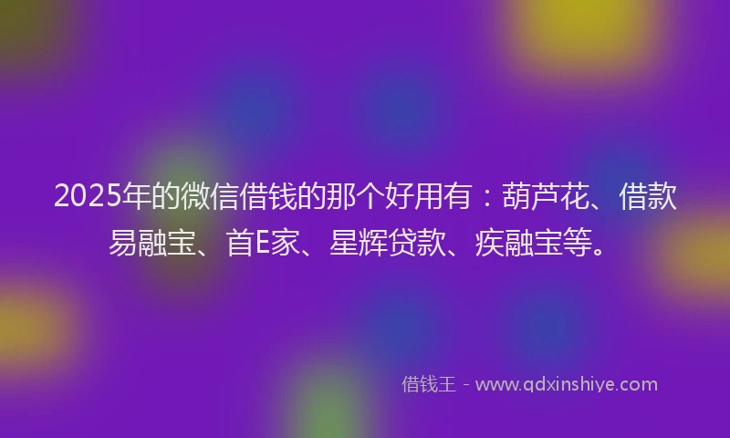 2025年的微信借钱的那个好用有：葫芦花、借款易融宝、首E家、星辉贷款、疾融宝等。