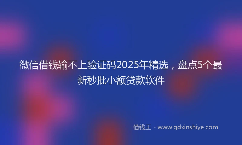 微信借钱输不上验证码2025年精选，盘点5个最新秒批小额贷款软件