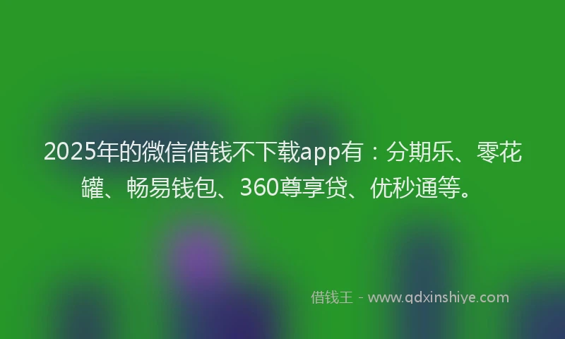 2025年的微信借钱不下载app有：分期乐、零花罐、畅易钱包、360尊享贷、优秒通等。