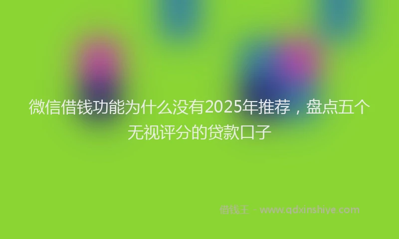 微信借钱功能为什么没有2025年推荐，盘点五个无视评分的贷款口子