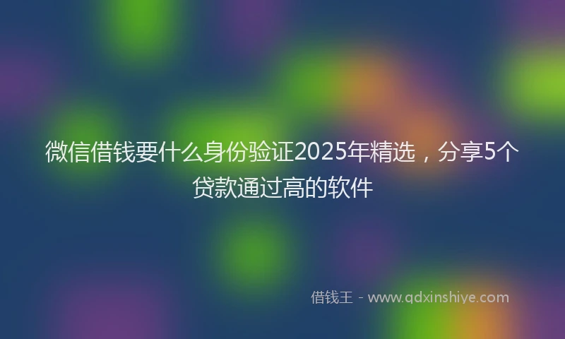 微信借钱要什么身份验证2025年精选，分享5个贷款通过高的软件