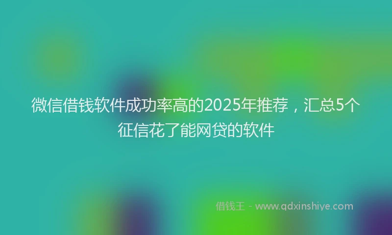 微信借钱软件成功率高的2025年推荐，汇总5个征信花了能网贷的软件