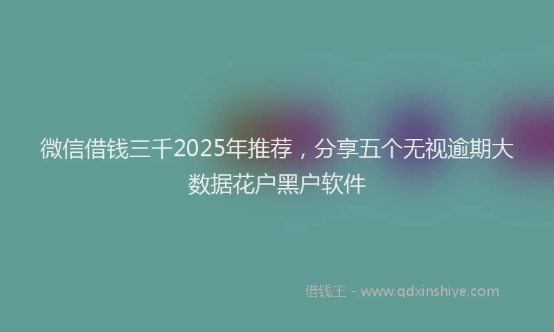 微信借钱三千2025年推荐，分享五个无视逾期大数据花户黑户软件