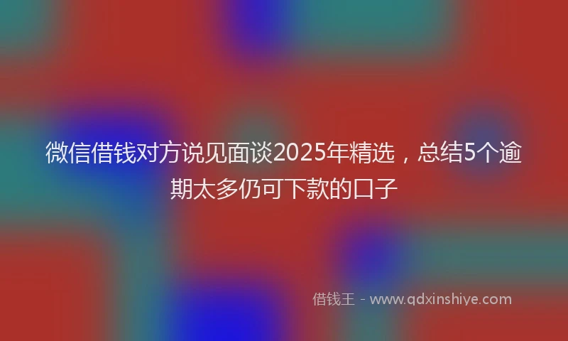 微信借钱对方说见面谈2025年精选，总结5个逾期太多仍可下款的口子
