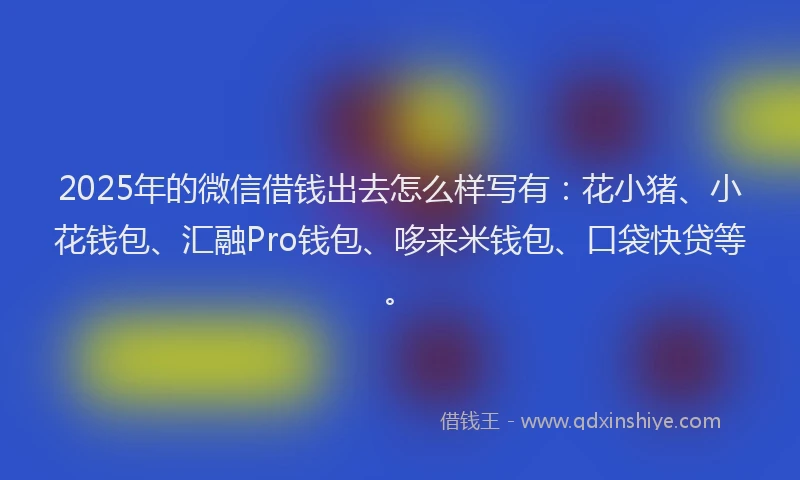 2025年的微信借钱出去怎么样写有：花小猪、小花钱包、汇融Pro钱包、哆来米钱包、口袋快贷等。