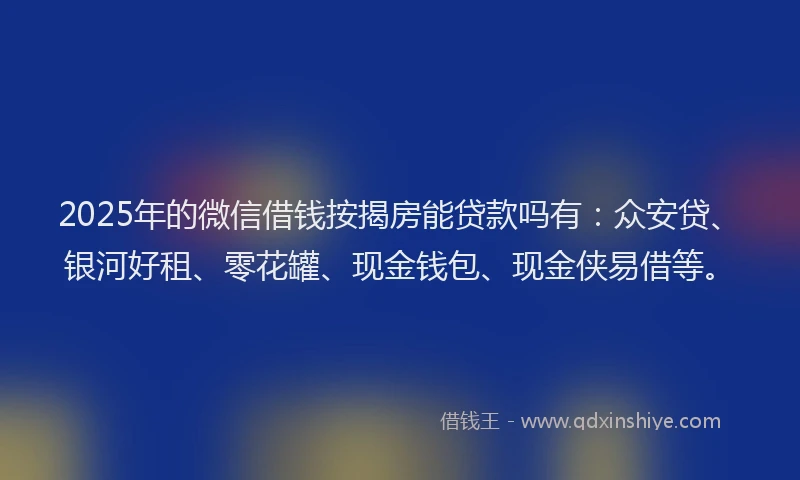2025年的微信借钱按揭房能贷款吗有：众安贷、银河好租、零花罐、现金钱包、现金侠易借等。