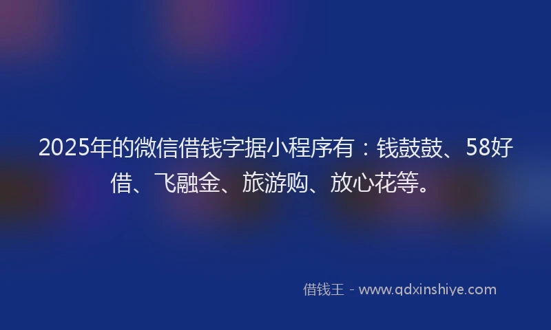 2025年的微信借钱字据小程序有：钱鼓鼓、58好借、飞融金、旅游购、放心花等。