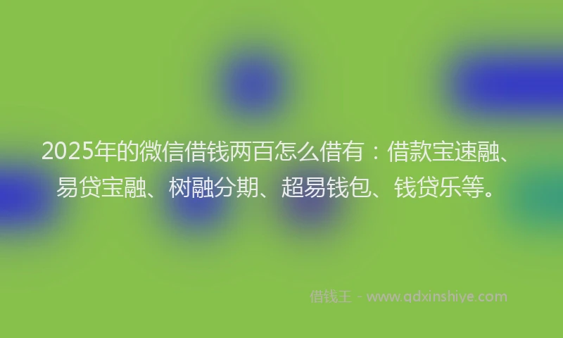 2025年的微信借钱两百怎么借有：借款宝速融、易贷宝融、树融分期、超易钱包、钱贷乐等。