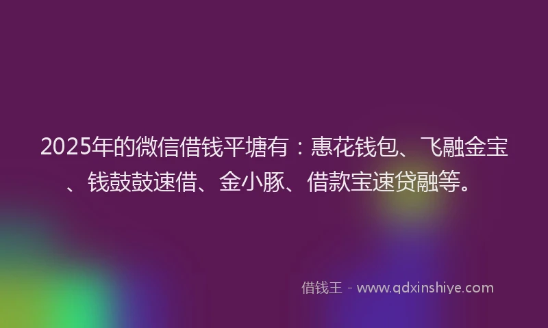 2025年的微信借钱平塘有：惠花钱包、飞融金宝、钱鼓鼓速借、金小豚、借款宝速贷融等。