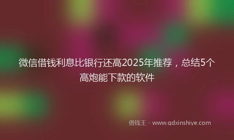 微信借钱利息比银行还高2025年推荐，总结5个高炮能下款的软件