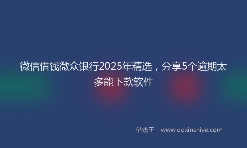微信借钱微众银行2025年精选，分享5个逾期太多能下款软件