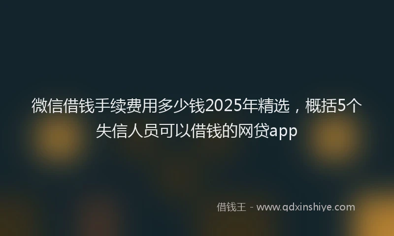 微信借钱手续费用多少钱2025年精选，概括5个失信人员可以借钱的网贷app