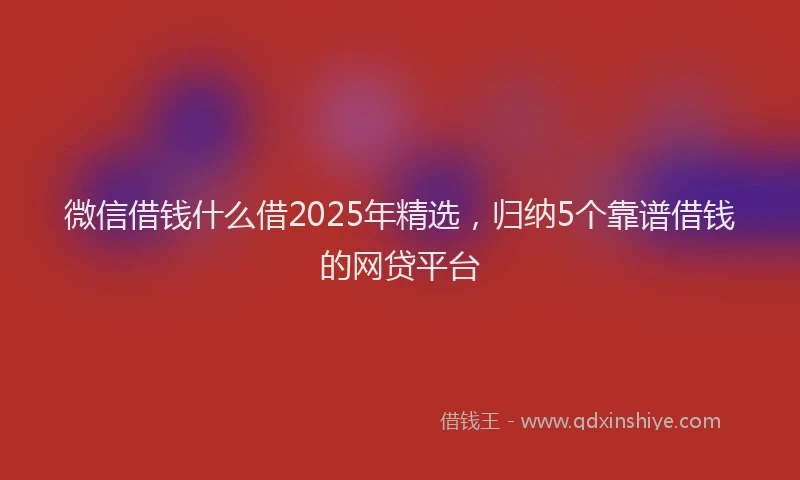微信借钱什么借2025年精选，归纳5个靠谱借钱的网贷平台
