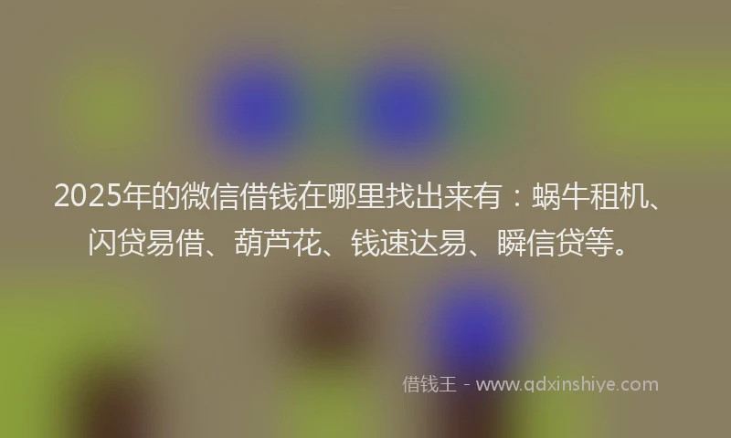 2025年的微信借钱在哪里找出来有：蜗牛租机、闪贷易借、葫芦花、钱速达易、瞬信贷等。