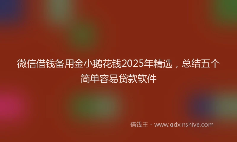 微信借钱备用金小鹅花钱2025年精选，总结五个简单容易贷款软件