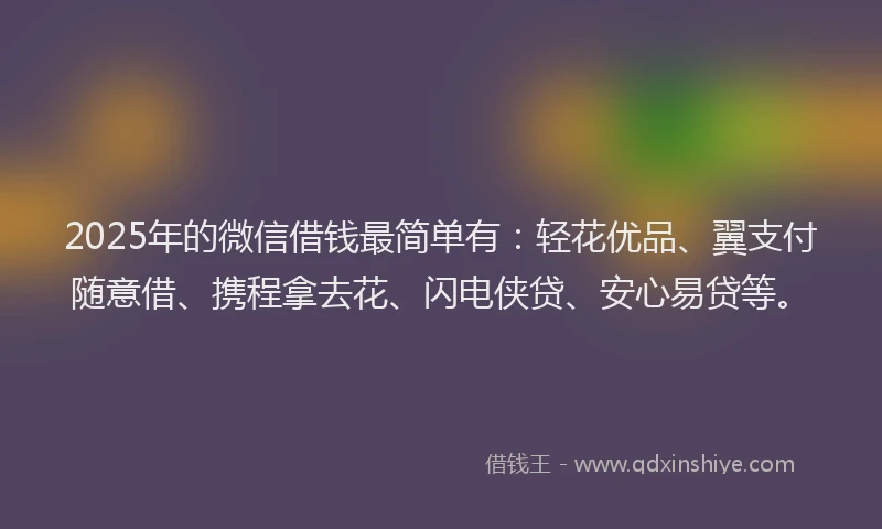 2025年的微信借钱最简单有:轻花优品、翼支付随意借、携程拿去花、闪电侠贷、安心易贷等。