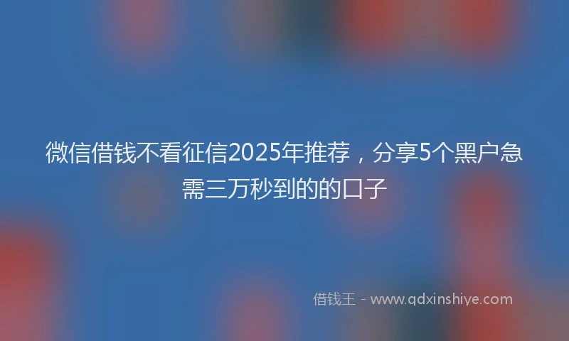 微信借钱不看征信2025年推荐，分享5个黑户急需三万秒到的的口子