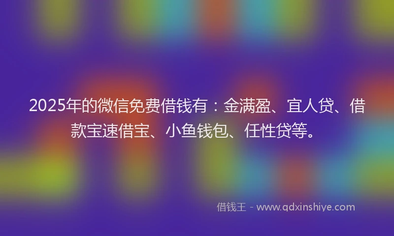 2025年的微信免费借钱有：金满盈、宜人贷、借款宝速借宝、小鱼钱包、任性贷等。