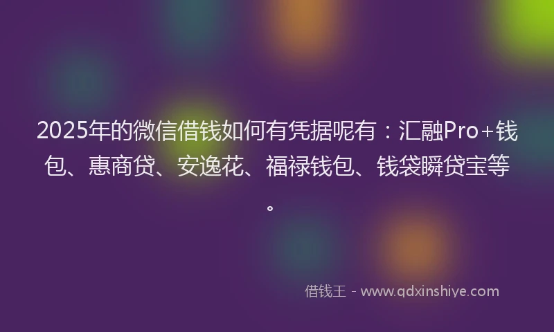 2025年的微信借钱如何有凭据呢有：汇融Pro+钱包、惠商贷、安逸花、福禄钱包、钱袋瞬贷宝等。