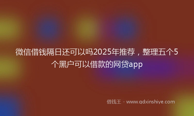 微信借钱隔日还可以吗2025年推荐，整理五个5个黑户可以借款的网贷app