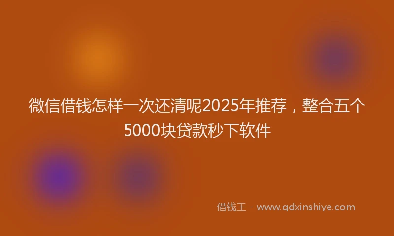 微信借钱怎样一次还清呢2025年推荐，整合五个5000块贷款秒下软件